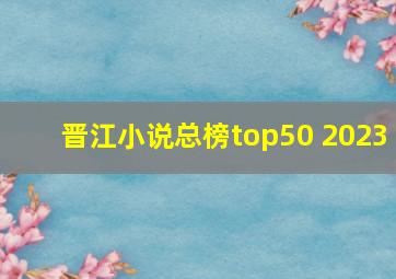 晋江小说总榜top50 2023